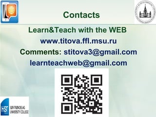 Contacts
  Learn&Teach with the WEB
     www.titova.ffl.msu.ru
Comments: stitova3@gmail.com
  learnteachweb@gmail.com
 