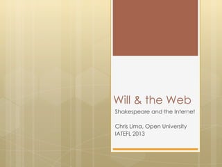 Will & the Web
Shakespeare and the Internet

Chris Lima, Open University
IATEFL 2013
 