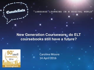 New Generation Courseware: do ELT
coursebooks still have a future?
Caroline Moore
14 April 2016
 