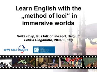 Learn English with the
„method of loci“ in
immersive worlds
Heike Philp, let’s talk online sprl, Belgium
Letizia Cinganotto, INDIRE, Italy
 