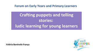 Crafting puppets and telling
stories:
ludic learning for young learners
Valéria Benévolo França
Forum on Early Years and Primary Learners
 