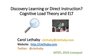 Discovery Learning or Direct Instruction?
Cognitive Load Theory and ELT
Carol Lethaby clethaby@clethaby.com
Website: http:...
