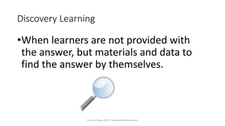 Discovery Learning
•When learners are not provided with
the answer, but materials and data to
find the answer by themselve...