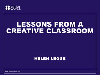 LESSONS FROM A
CREATIVE CLASSROOM
HELEN LEGGE
www.britishcouncil.org
 