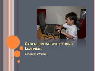 CYBERSURFING WITH YOUNG
LEARNERS
Connecting Worlds
 