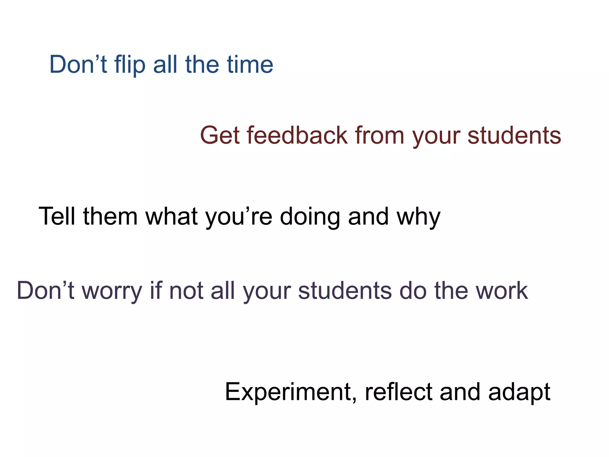 Don’t flip all the time
Get feedback from your students
Tell them what you’re doing and why
Experiment, reflect and adapt
Don’t worry if not all your students do the work
 