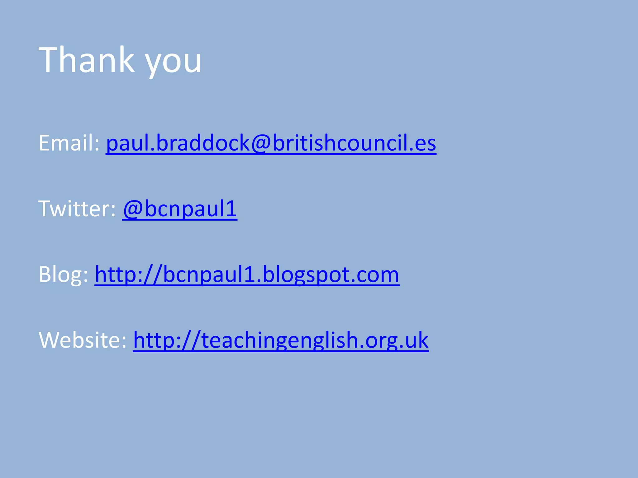 Thank you
Email: paul.braddock@britishcouncil.es
Twitter: @bcnpaul1
Blog: http://bcnpaul1.blogspot.com
Website: http://teachingenglish.org.uk
 