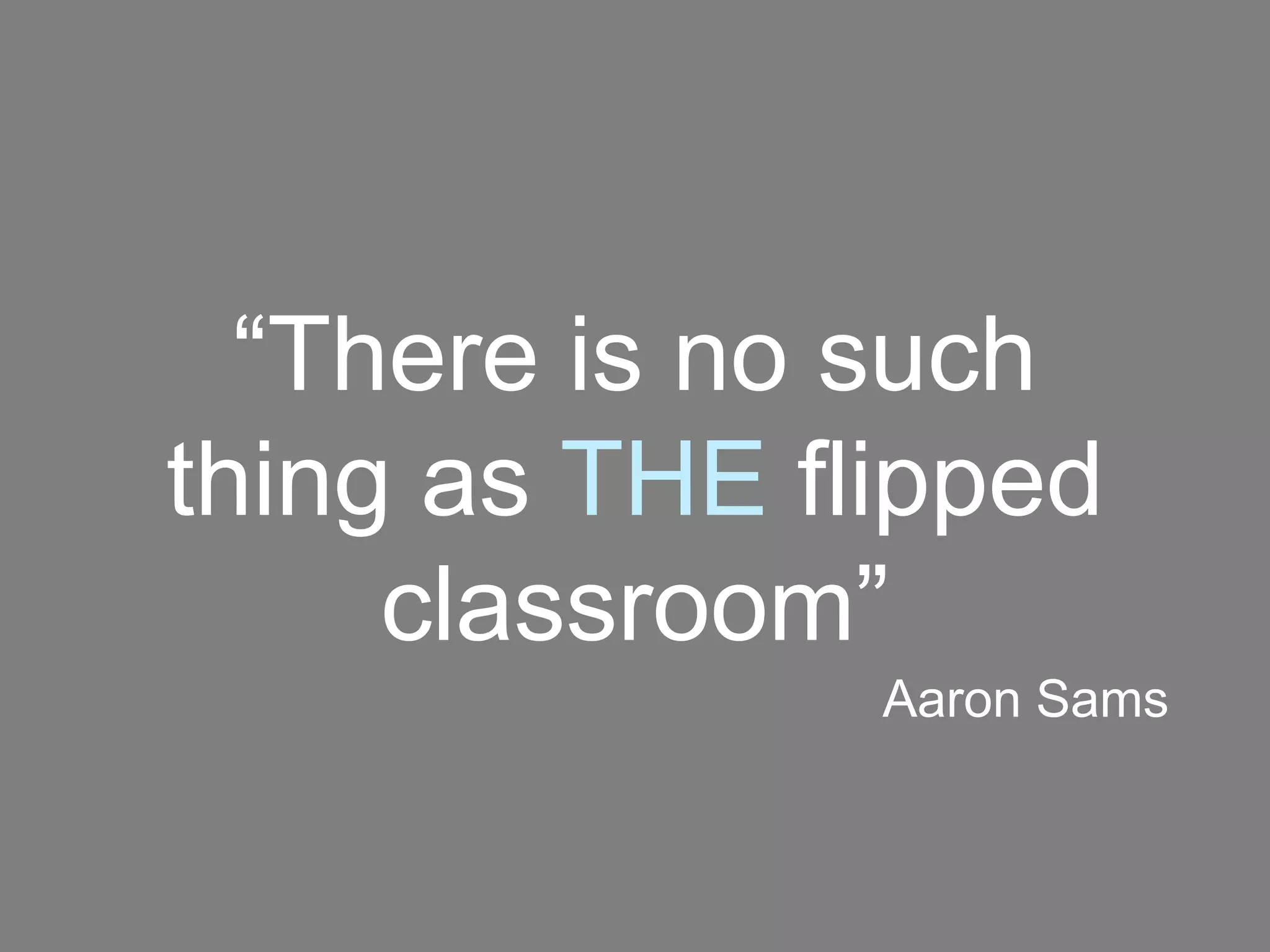 “There is no such
thing as THE flipped
classroom”
Aaron Sams
 