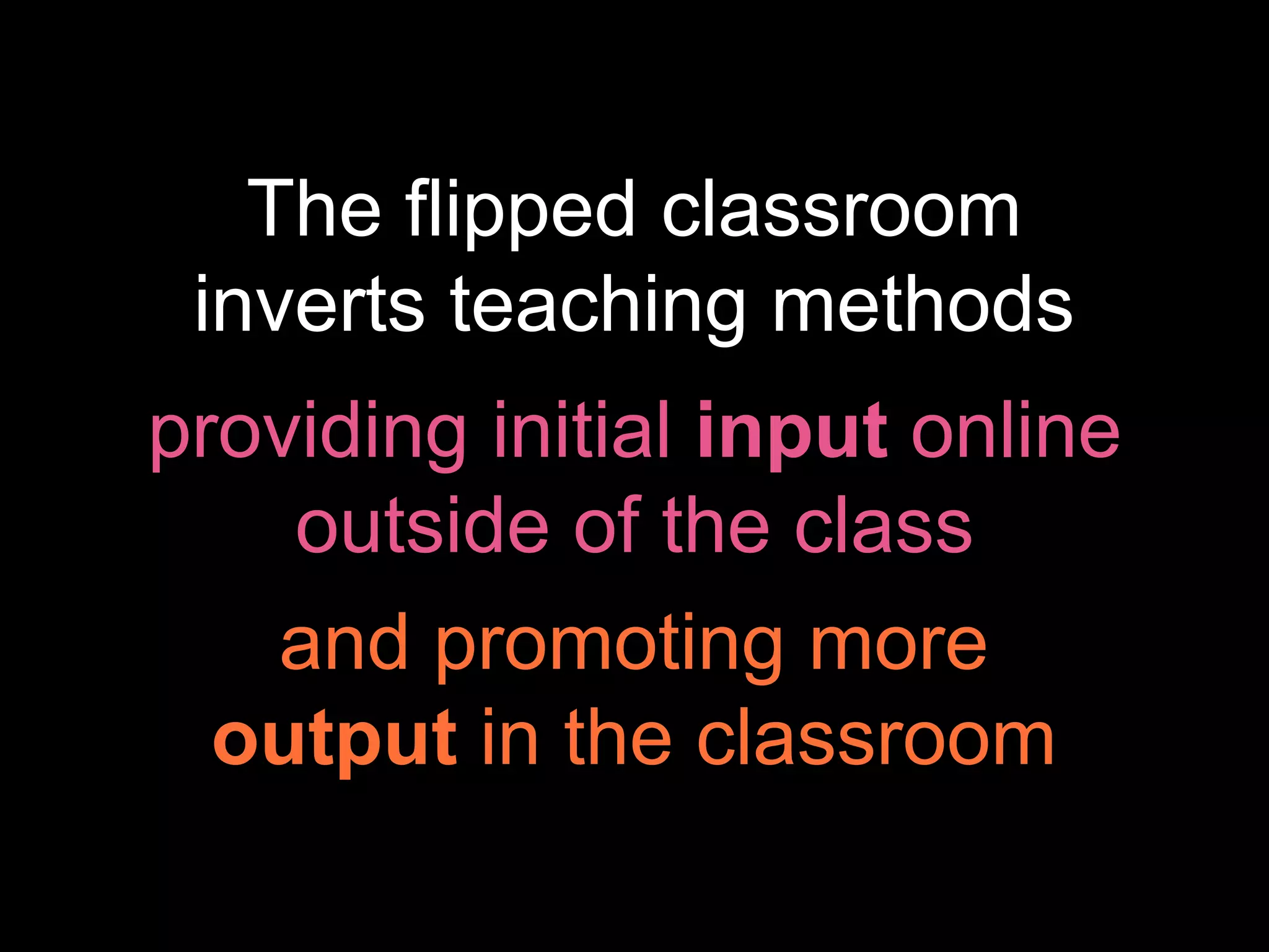 what is the flipped
classroom?
The flipped classroom
inverts teaching methods
providing initial input online
outside of the class
and promoting more
output in the classroom
 
