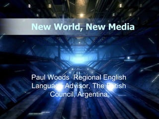 New World, New Media 
Paul Woods Regional English 
Language Advisor, The British 
Council, Argentina 
 