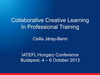 Collaborative Creative Learning
In Professional Training
Csilla Járay-Benn

IATEFL Hungary Conference
Budapest, 4 – 6 October 2013

 