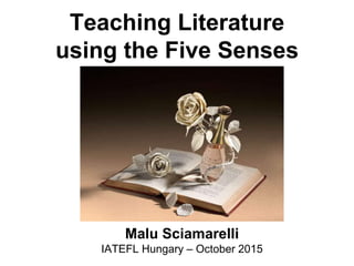 Teaching Literature
using the Five Senses
Malu Sciamarelli
IATEFL Hungary – October 2015
 