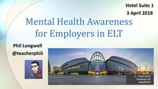 Mental Health Awareness
for Employers in ELT
Phil Longwell
@teacherphili
Hotel Suite 1
3 April 2018
 