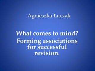 Agnieszka Łuczak
What comes to mind?
Forming associations
for successful
revision.
 