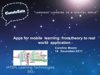 Apps for mobile  learning: from theory to real world  application Caroline Moore 18  December 2011 IATEFL Learning Technologies SIG 