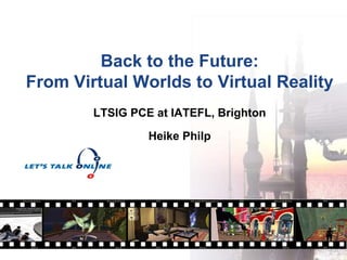 Back to the Future:
From Virtual Worlds to Virtual Reality
LTSIG PCE at IATEFL, Brighton
Heike Philp
 