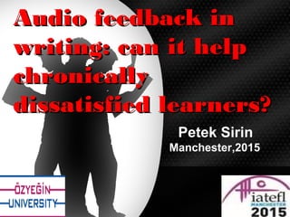 Audio feedback inAudio feedback in
writing: can it helpwriting: can it help
chronicallychronically
dissatisfied learners?dissatisfied learners?
Petek Sirin
Manchester,2015
 