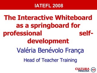 The Interactive Whiteboard as a springboard for professional  self-development Valéria Benévolo França Head of Teacher Training IATEFL 2008 