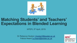 Matching Students’ and Teachers’
Expectations in Blended Learning
IATEFL 5th April, 2019
Dr Rebecca Hooker r.hooker2@exeter.ac.uk
Felicia Heard f.a.heard@exeter.ac.uk
 