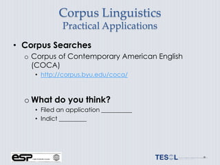 Corpus Linguistics
             Practical Applications
• Corpus Searches
  o Corpus of Contemporary American English
    (COCA)
    • http://corpus.byu.edu/coca/



  o What do you think?
    • Filed an application __________
    • Indict _________
 