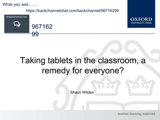 Shaun Wilden
Taking tablets in the classroom, a
remedy for everyone?
While you wait…….
https://backchannelchat.com/backchannel/96716299
967162
99
 