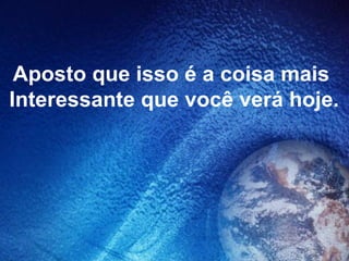 Aposto que isso é a coisa mais  Interessante que você verá hoje. 