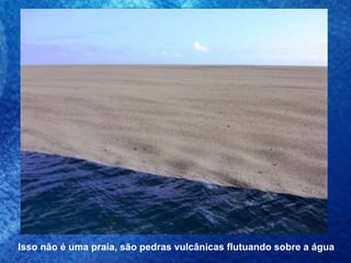 Isso não é uma praia, são pedras vulcânicas flutuando sobre a água   