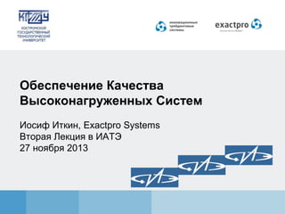 Обеспечение Качества
Высоконагруженных Систем
Иосиф Иткин, Exactpro Systems
Вторая Лекция в ИАТЭ
27 ноября 2013

 