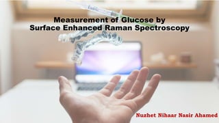 1
Measurement of Glucose by
Surface Enhanced Raman Spectroscopy
Nuzhet Nihaar Nasir Ahamed
 