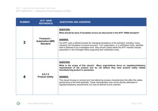 IATF - International Automotive Task Force
IATF 16949:2016 --- Frequently Asked Questions (FAQs)
www.iatfglobaloversight.org Page 3 of 26
NUMBER
IATF 16949
REFERENCE
QUESTIONS AND ANSWERS
3
Foreword –
Automotive QMS
Standard
QUESTION:
What should be done if translation errors are discovered in the IATF 16949 standard?
ANSWER:
The IATF uses a defined process for managing translations of the standard, including “cross-
checking” the translation to ensure accuracy. If an organization, or a certification body, identifies
what is believed to be a translation error, they should contact either the IATF member industry
association or the Oversight Office supporting their certification body.
4
4.4.1.2
Product safety
QUESTION:
What is the scope of this clause? Many organizations focus on regulatory/statutory
requirements of the product and do not believe they have product safety related
manufacturing product or processes.
ANSWER:
This clause focuses on product and manufacturing process characteristics that affect the safety
performance of the final assembly. These characteristics may not be directly addressed in
regulatory/statutory requirements, but may be defined by the customer.
 