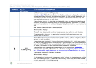 IATF - International Automotive Task Force
Rules for achieving and maintaining IATF Recognition, 6th
Edition --- Sanctioned Interpretations (SIs)
www.iatfglobaloversight.org Page 8 of 16
NUMBER RULES
REFERENCE
SANCTIONED INTERPRETATION
certification scope, use of the IATF logo, etc.).
Audit start and end1
dates for surveillance, recertification, and transfer audits shall be confirmed
with the client no less than ninety (90) calendar days before the audit due date (see section 10.0). If
an exceptional situation requires a change to a confirmed audit date, the certification body shall
retain justification as a part of the audit record.
The certification body and the client shall plan the audit to ensure that automotive manufacturing
processes will be running as required during the planned audit duration (see section 5.8.5). If this
requirement cannot be met, the certification body shall delay the audit until the requirement can be
met.
Note: Delaying an audit may result in loss of certification.
Rationale for change:
1
To clarify what dates must be confirmed ninety calendar days before the audit due date.
2
To allow the CB to determine the appropriate amount of time for audit preparation and
planning time for SA-RSLs.
8 5.10
Audit reporting
The audit team shall analyze all information and objective evidence gathered during the audit and
agree on the audit conclusion.
The audit team shall use the IATF Common Audit Report Application (IATF CARA) when creating
the draft and final audit reports and for the issuance of nonconformities to the client. All mandatory
fields within the IATF CARA shall be completed with sufficient detail and objective evidence to allow
the reader to comprehend the audit coverage, findings, results, and conclusions.
The certification body shall issue the draft audit report and the nonconformity management
record(s), where applicable, to the client at the audit closing meeting along with the link to the
IATF Common Audit Report Application for Nonconformity Management (IATF NC CARA).
The remainder of section 5.10 remains unchanged
Rationale for change:
To clarify the term “nonconformity management record” includes the client’s response and the
term “nonconformity record” is just the CB auditor’s finding and to clarify the IATF NC CARA
link is to be provided at the closing meeting.
 
