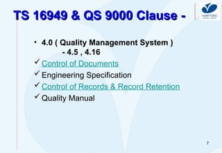 7
TS 16949 & QS 9000 Clause -
TS 16949 & QS 9000 Clause -
• 4.0 ( Quality Management System )
- 4.5 , 4.16
Control of Documents
Engineering Specification
Control of Records & Record Retention
Quality Manual
 