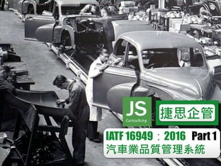 JSConsulting
捷思企管
IATF 16949：2016 Part 1
汽車業品質管理系統
 