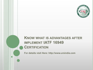 KNOW WHAT IS ADVANTAGES AFTER
IMPLEMENT IATF 16949
CERTIFICATION
For details visit Here: http://www.ursindia.com
 