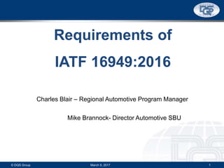 © DQS Group 1March 9, 2017
Charles Blair – Regional Automotive Program Manager
Mike Brannock- Director Automotive SBU
Requirements of
IATF 16949:2016
 