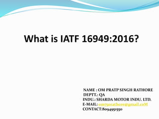 What is IATF 16949:2016?
NAME : OM PRATP SINGH RATHORE
DEPTT.: QA
INDU.: SHARDA MOTOR INDU. LTD.
E-MAIL: om750rathore@gmail.coM
CONTACT:8094951550
 