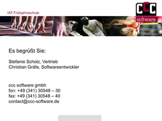 IAT Frühjahrsschule
Es begrüßt Sie:
ccc software gmbh
fon: +49 (341) 30548 – 30
fax: +49 (341) 30548 – 40
contact@ccc-software.de
Stefanie Scholz, Vertrieb
Christian Gräfe, Softwareentwickler
 