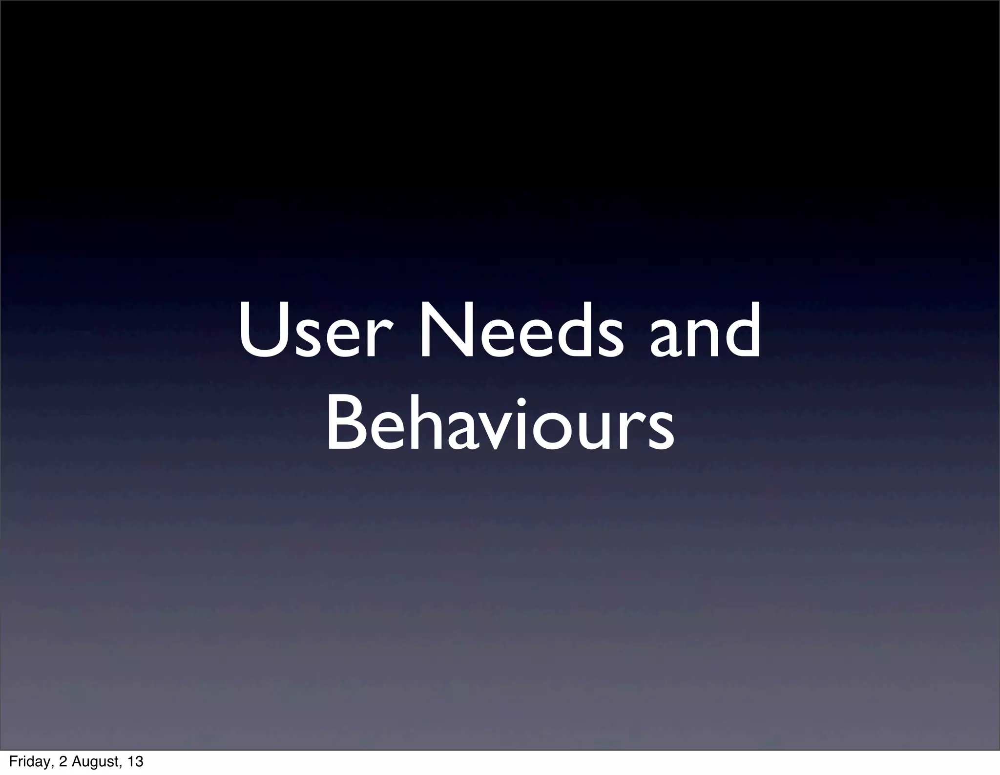 User Needs and
Behaviours
Friday, 2 August, 13
 
