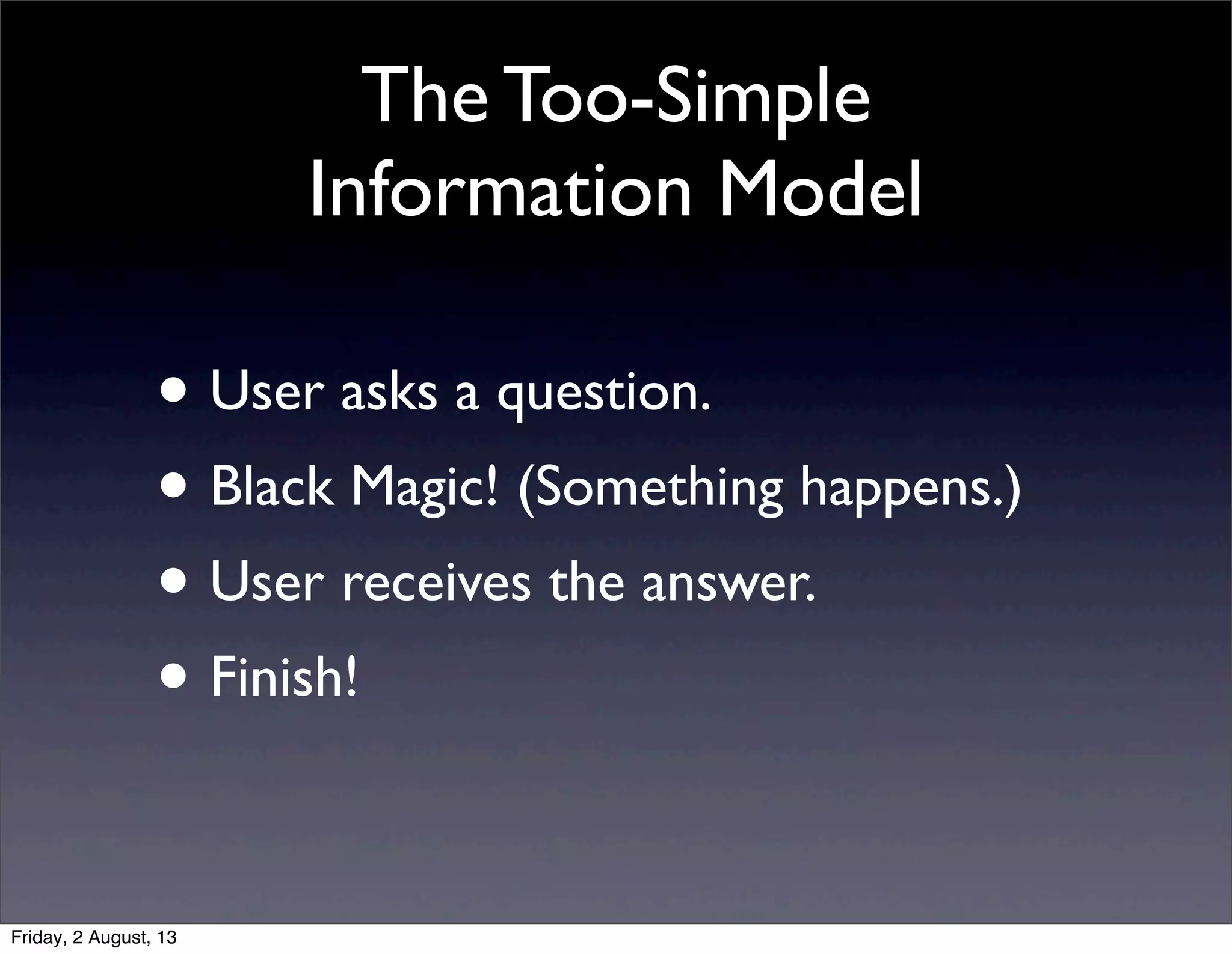 The Too-Simple
Information Model
• User asks a question.
• Black Magic! (Something happens.)
• User receives the answer.
• Finish!
Friday, 2 August, 13
 