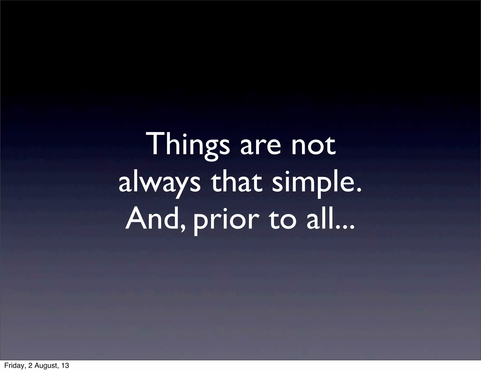Things are not
always that simple.
And, prior to all...
Friday, 2 August, 13
 