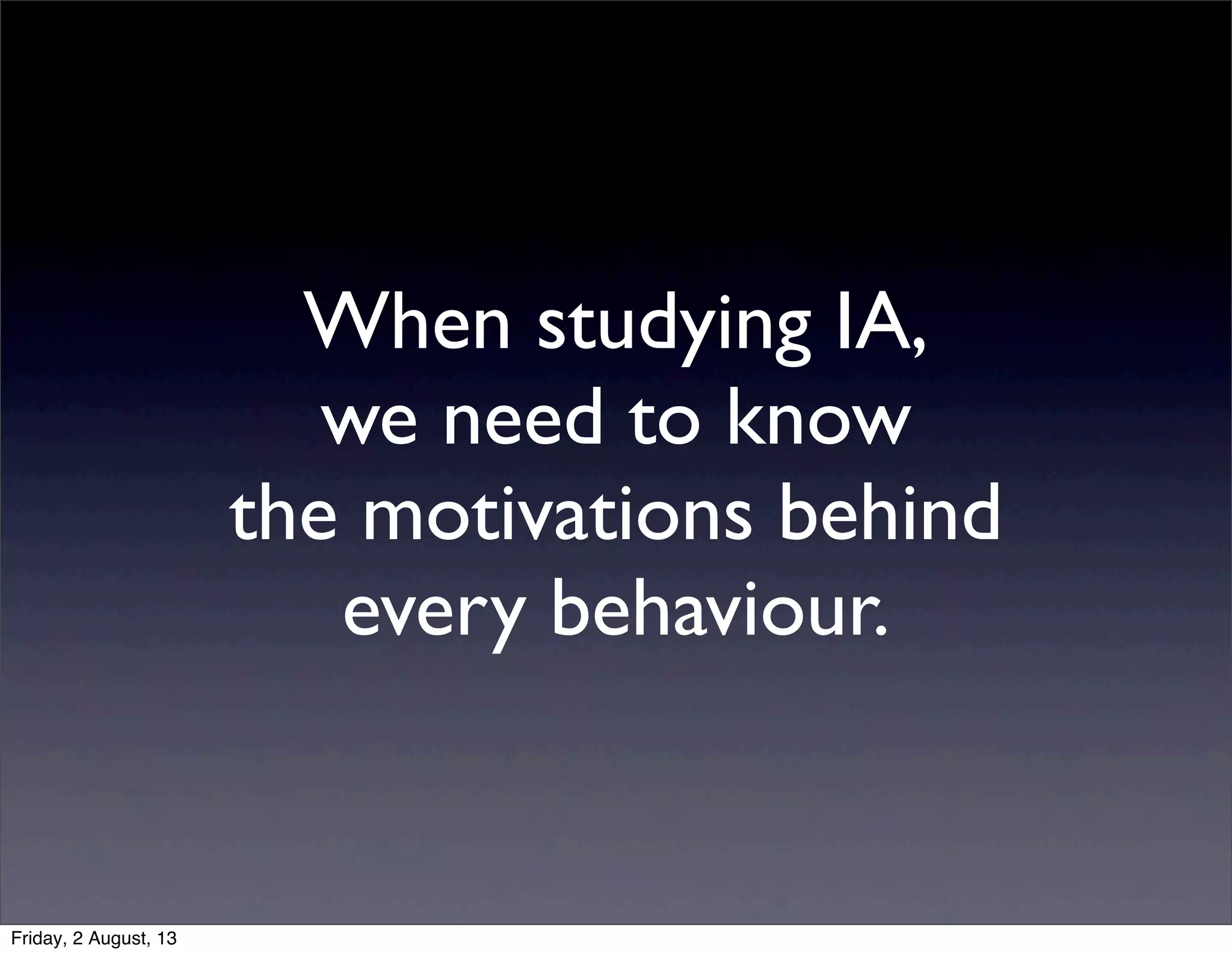 When studying IA,
we need to know
the motivations behind
every behaviour.
Friday, 2 August, 13
 