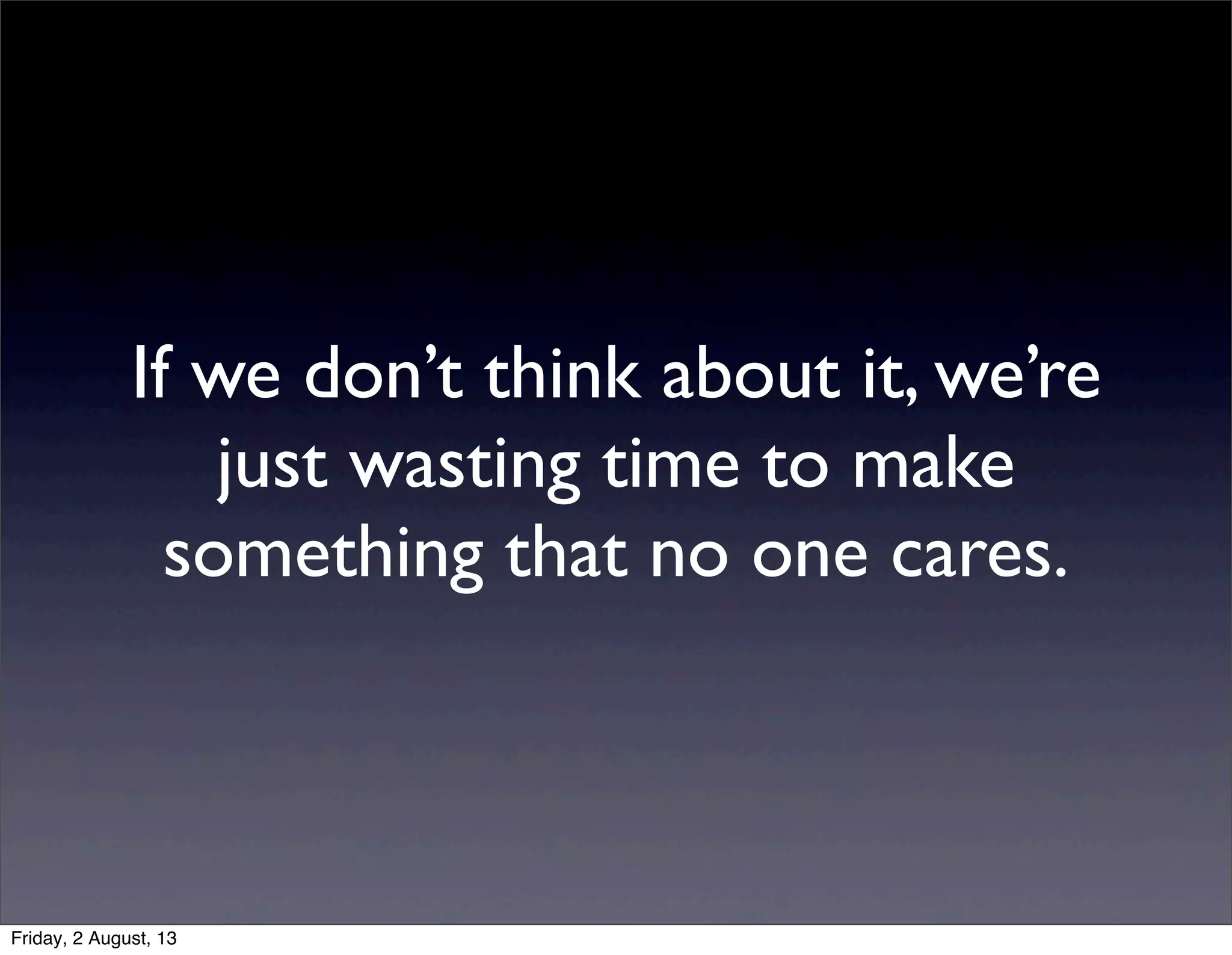 If we don’t think about it, we’re
just wasting time to make
something that no one cares.
Friday, 2 August, 13
 