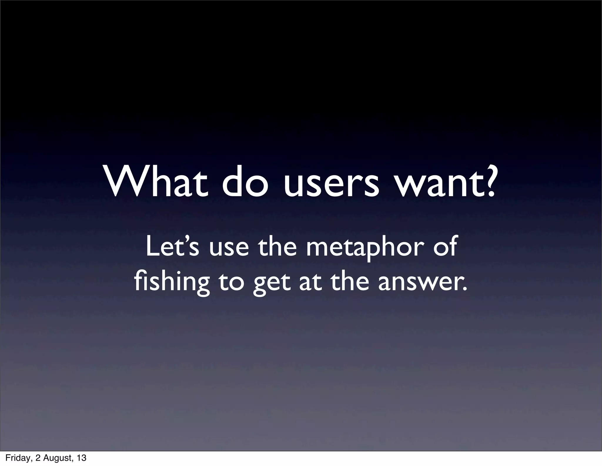What do users want?
Let’s use the metaphor of
ﬁshing to get at the answer.
Friday, 2 August, 13
 