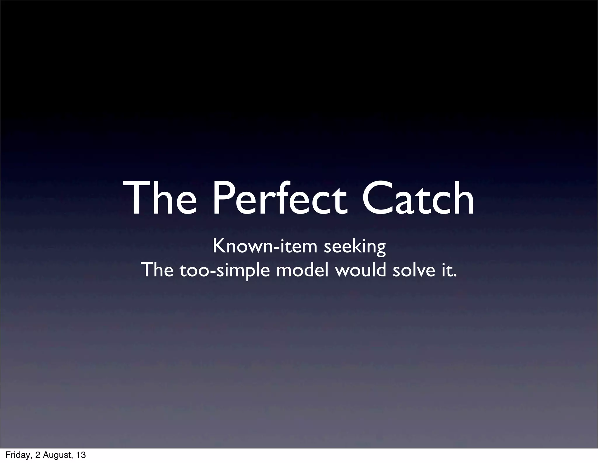 Known-item seeking
The too-simple model would solve it.
The Perfect Catch
Friday, 2 August, 13
 