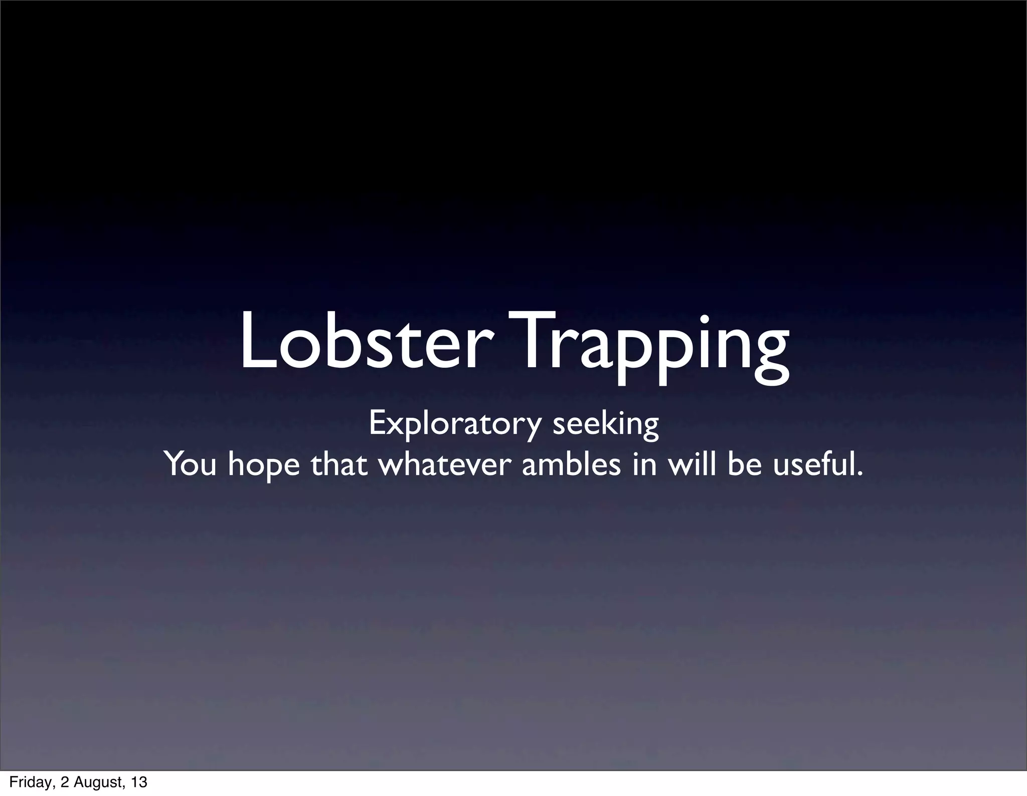 Exploratory seeking
You hope that whatever ambles in will be useful.
Lobster Trapping
Friday, 2 August, 13
 