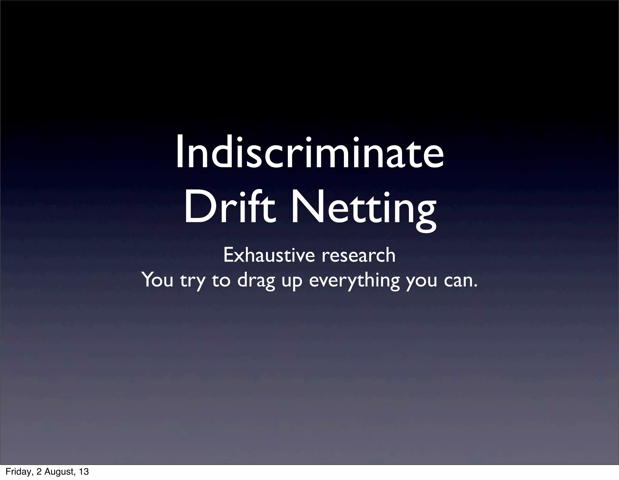 Exhaustive research
You try to drag up everything you can.
Indiscriminate
Drift Netting
Friday, 2 August, 13
 