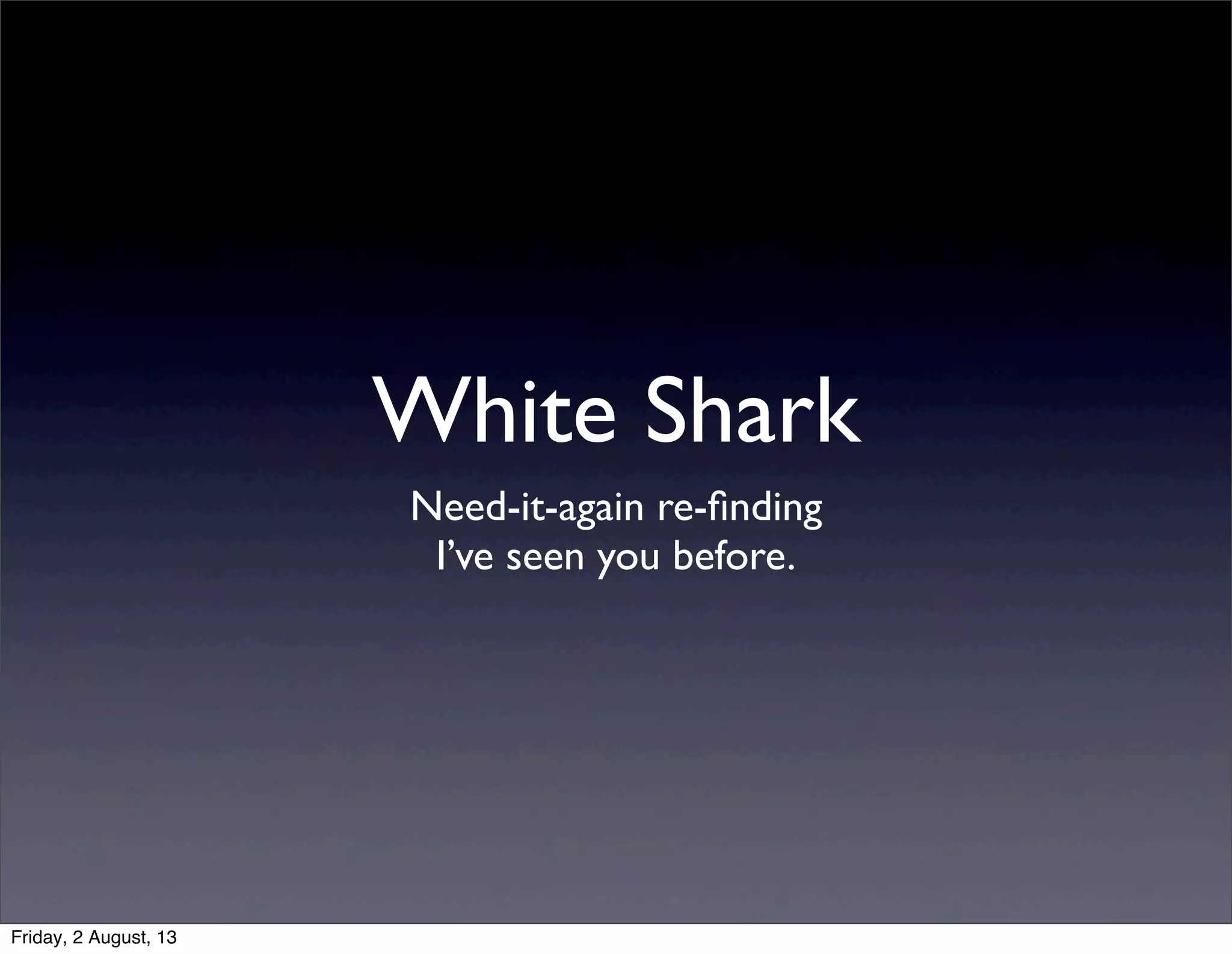 Need-it-again re-ﬁnding
I’ve seen you before.
White Shark
Friday, 2 August, 13
 