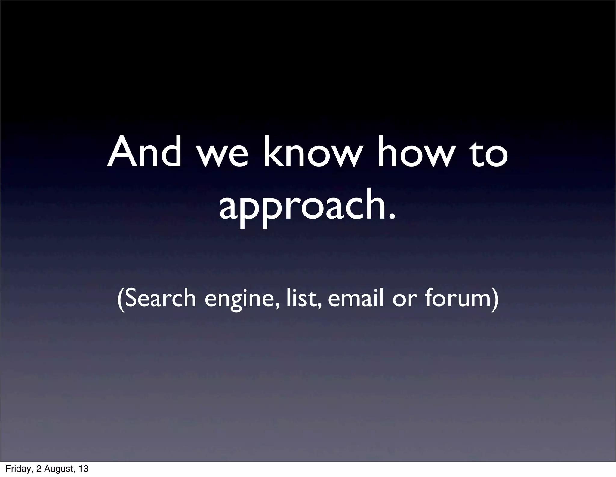And we know how to
approach.
(Search engine, list, email or forum)
Friday, 2 August, 13
 