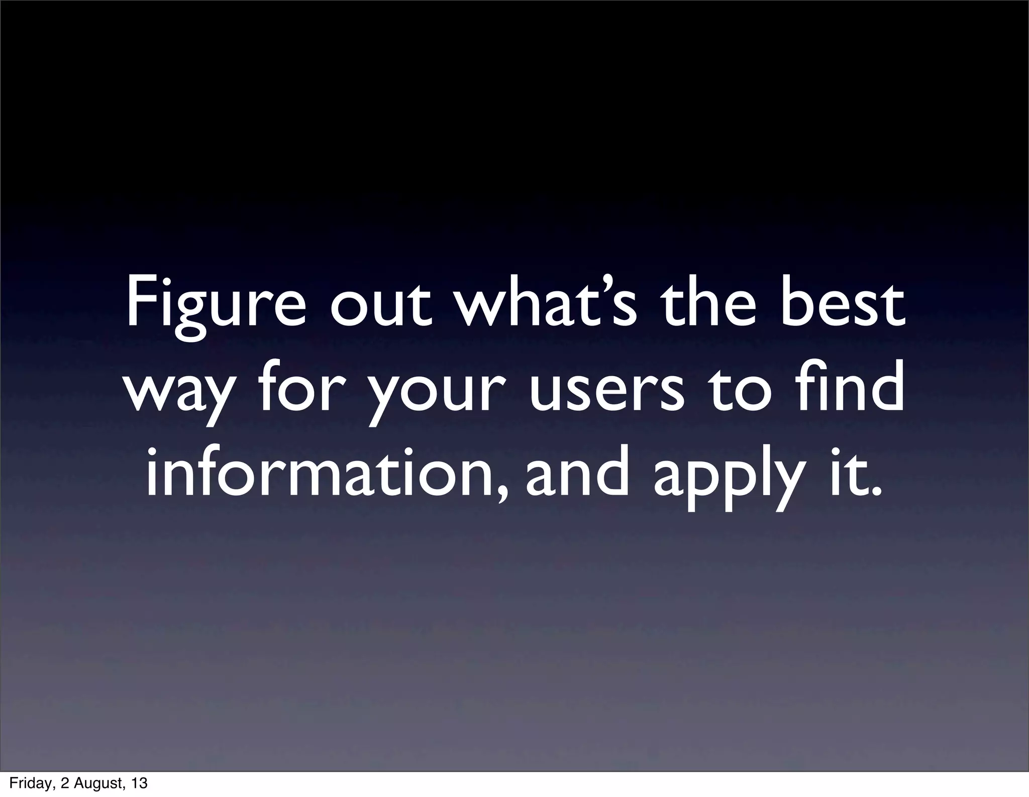 Figure out what’s the best
way for your users to ﬁnd
information, and apply it.
Friday, 2 August, 13
 