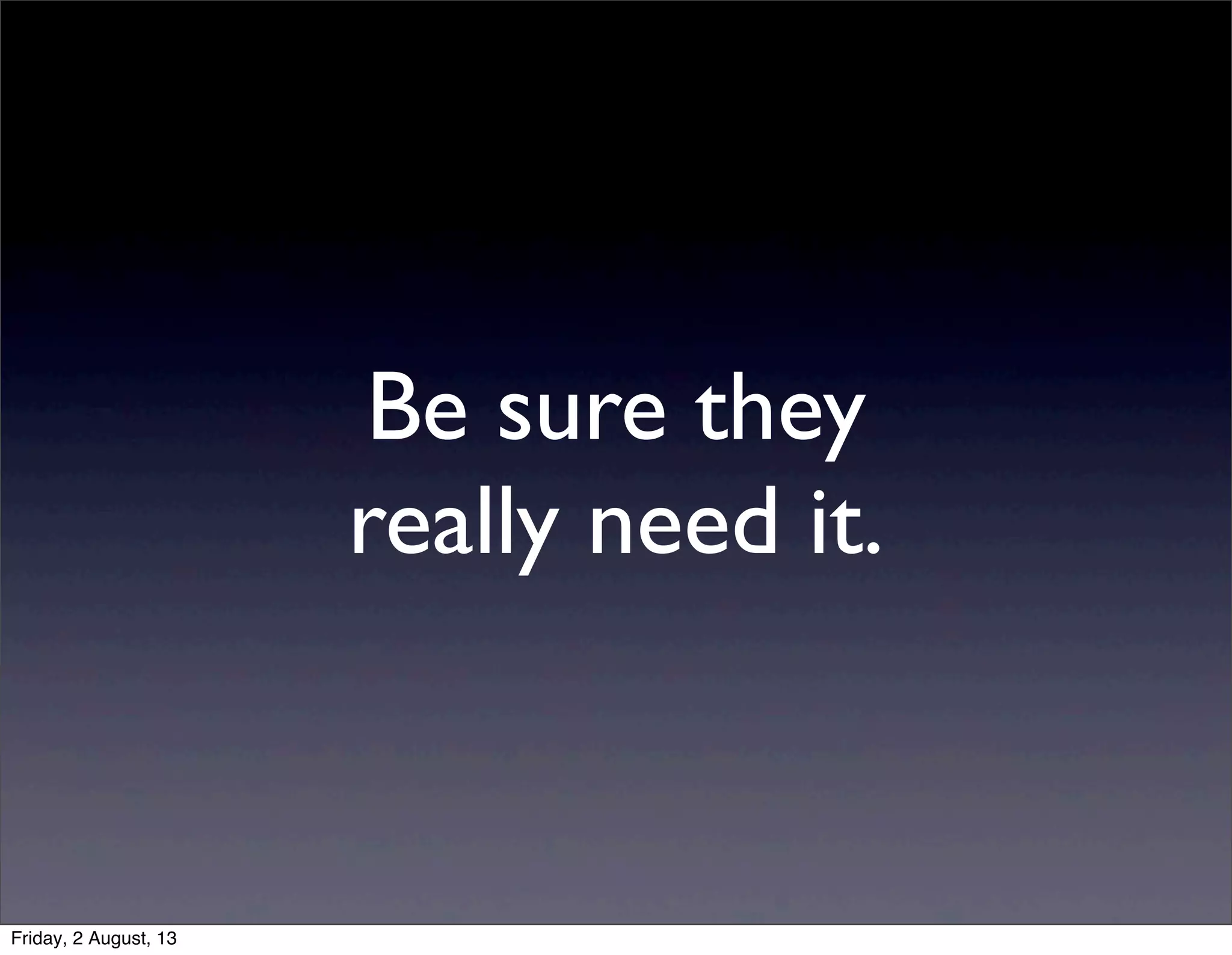 Be sure they
really need it.
Friday, 2 August, 13
 